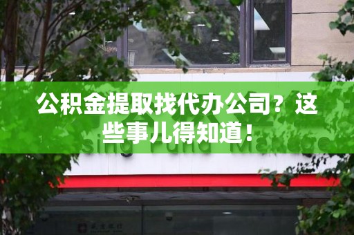 惠安公积金提取找代办公司？这些事儿得知道！