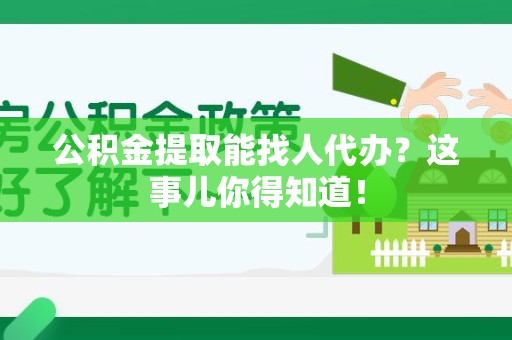 惠安公积金提取能找人代办？这事儿你得知道！