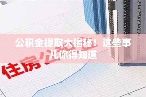 惠安公积金提取大揭秘！这些事儿你得知道