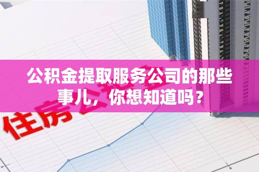 惠安公积金提取服务公司的那些事儿，你想知道吗？