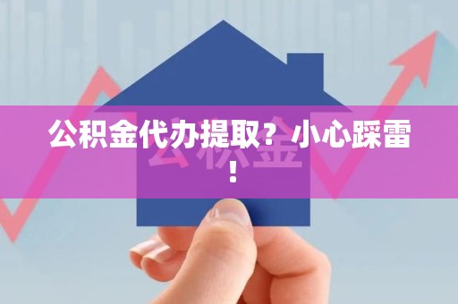惠安公积金代办提取？小心踩雷！