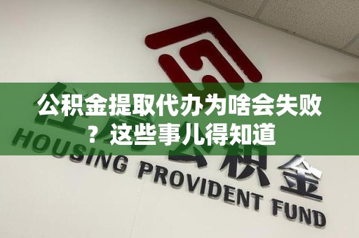 惠安公积金提取代办为啥会失败？这些事儿得知道