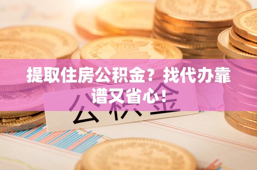 惠安提取住房公积金？找代办靠谱又省心！