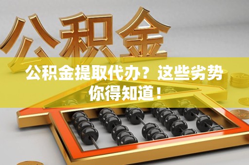 惠安公积金提取代办？这些劣势你得知道！