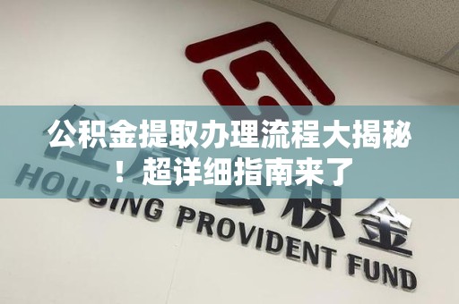 惠安公积金提取办理流程大揭秘！超详细指南来了