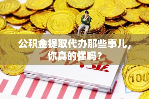 惠安公积金提取代办那些事儿，你真的懂吗？