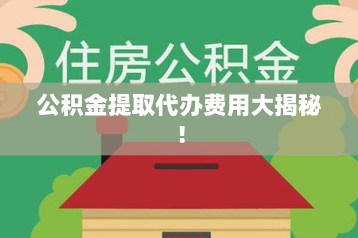 惠安公积金提取代办费用大揭秘! 惠安公积金提取代办费用大揭秘!