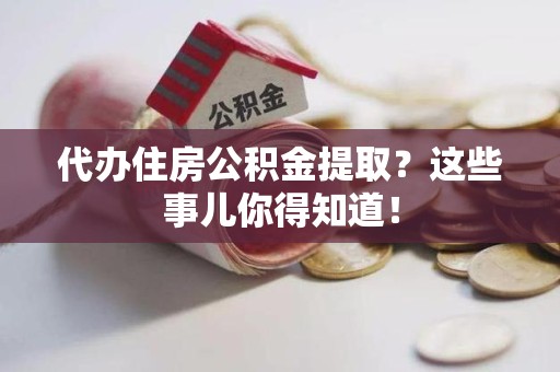 惠安代办住房公积金提取？这些事儿你得知道！