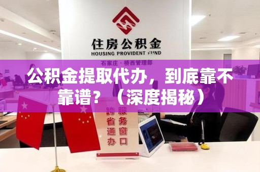 惠安公积金提取代办,到底靠不靠谱?(深度揭秘) 惠安公积金提取代办,到底靠不靠谱?(深度揭秘)