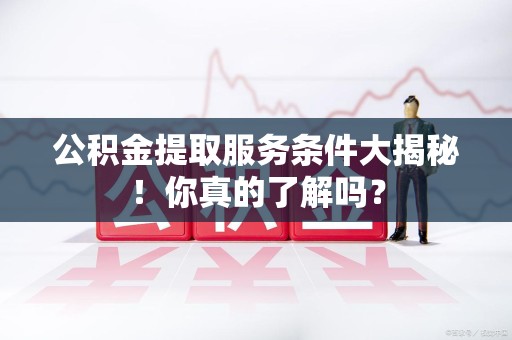 惠安公积金提取服务条件大揭秘！你真的了解吗？