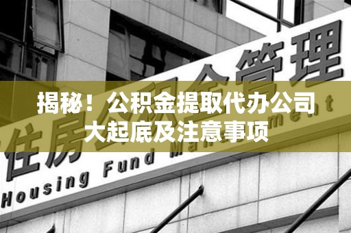 惠安揭秘！公积金提取代办公司大起底及注意事项