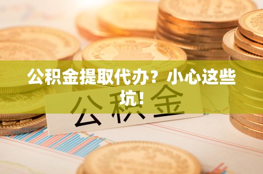 惠安公积金提取代办？小心这些坑！