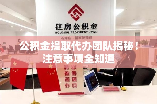 惠安公积金提取代办团队揭秘！注意事项全知道