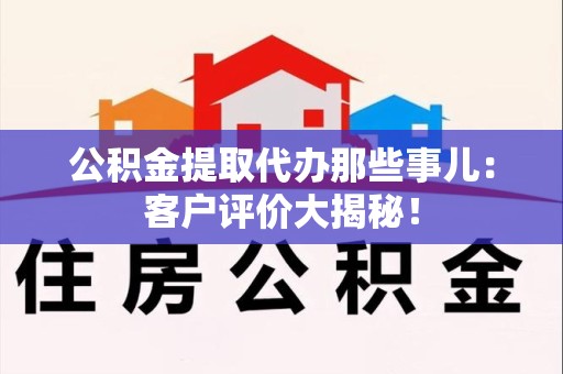 惠安公积金提取代办那些事儿：客户评价大揭秘！