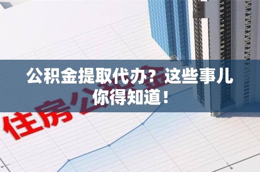 惠安公积金提取代办？这些事儿你得知道！