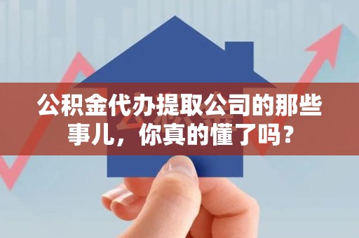 惠安公积金代办提取公司的那些事儿，你真的懂了吗？