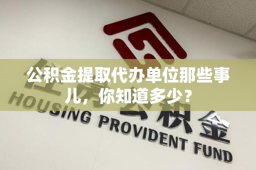惠安公积金提取代办单位那些事儿,你知道多少? 惠安公积金提取代办单位那些事儿,你知道多少?
