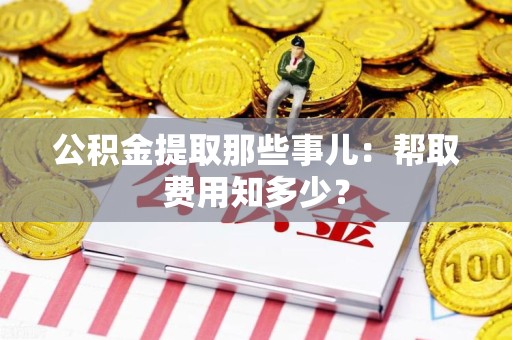 惠安公积金提取那些事儿:帮取费用知多少? 惠安公积金提取那些事儿:帮取费用知多少?