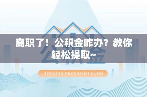 惠安离职了！公积金咋办？教你轻松提取~