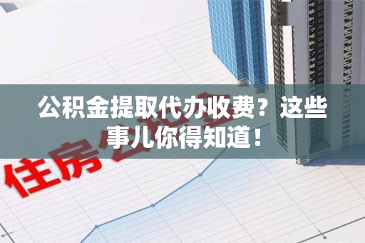 惠安公积金提取代办收费？这些事儿你得知道！