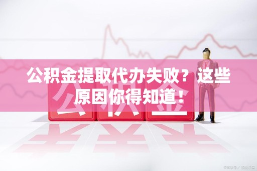 惠安公积金提取代办失败?这些原因你得知道! 惠安公积金提取代办失败?这些原因你得知道!