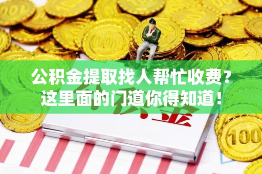 惠安公积金提取找人帮忙收费？这里面的门道你得知道！