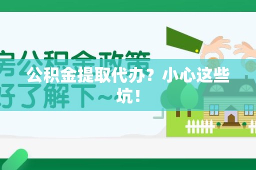 惠安公积金提取代办?小心这些坑! 惠安公积金提取代办?小心这些坑!