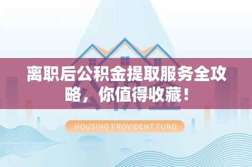 惠安离职后公积金提取服务全攻略,你值得收藏! 惠安离职后公积金提取服务全攻略,你值得收藏!