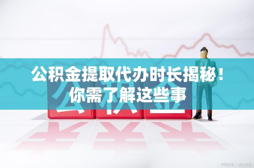 惠安公积金提取代办时长揭秘！你需了解这些事