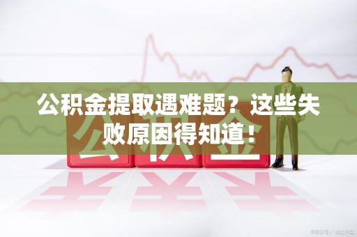 惠安公积金提取遇难题？这些失败原因得知道！