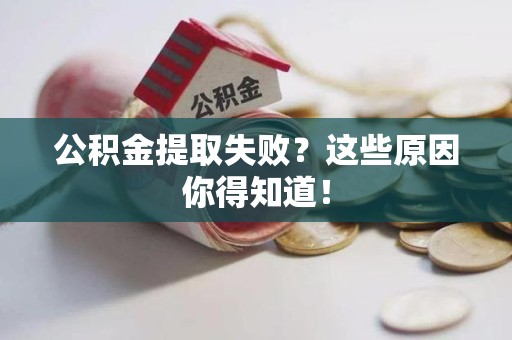 惠安公积金提取失败？这些原因你得知道！