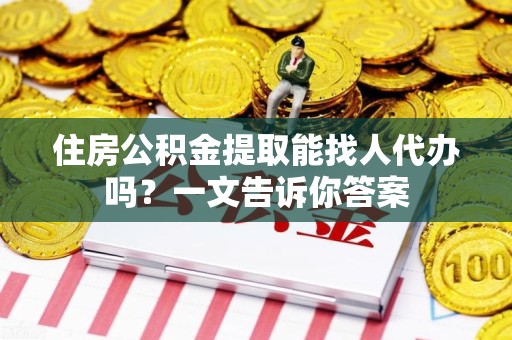 惠安住房公积金提取能找人代办吗？一文告诉你答案