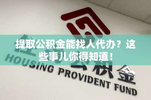 惠安提取公积金能找人代办?这些事儿你得知道! 惠安提取公积金能找人代办?这些事儿你得知道!