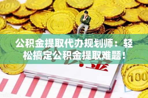 惠安公积金提取代办规划师：轻松搞定公积金提取难题！