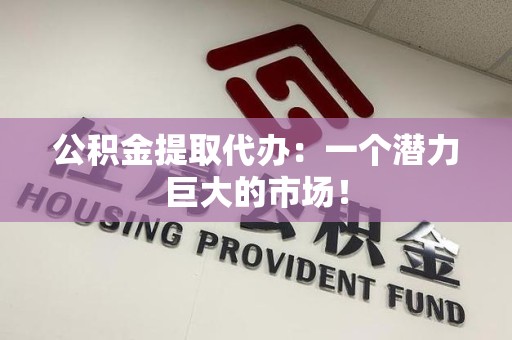 惠安公积金提取代办：一个潜力巨大的市场！