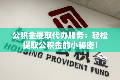 惠安公积金提取代办服务：轻松提取公积金的小秘密！