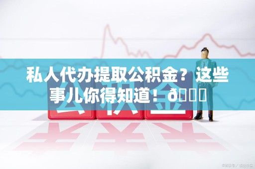 惠安私人代办提取公积金?这些事儿你得知道!😎 惠安私人代办提取公积金?这些事儿你得知道!😎