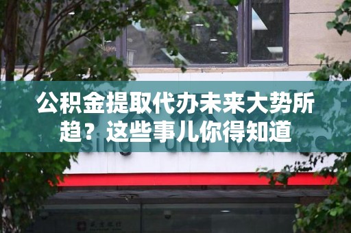 惠安公积金提取代办未来大势所趋?这些事儿你得知道 惠安公积金提取代办未来大势所趋?这些事儿你得知道