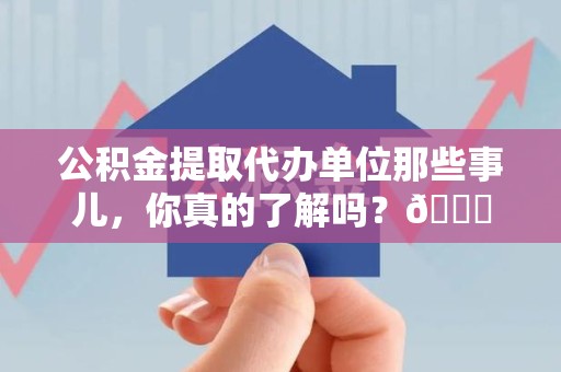 惠安公积金提取代办单位那些事儿，你真的了解吗？😎