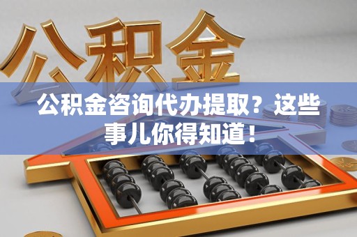 惠安公积金咨询代办提取？这些事儿你得知道！