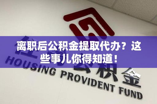 惠安离职后公积金提取代办?这些事儿你得知道! 惠安离职后公积金提取代办?这些事儿你得知道!