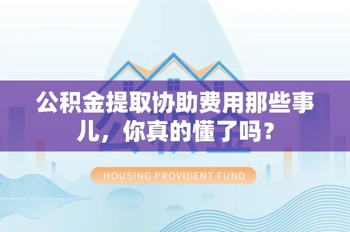 惠安公积金提取协助费用那些事儿，你真的懂了吗？