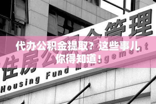 惠安代办公积金提取？这些事儿你得知道！