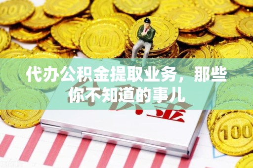惠安代办公积金提取业务,那些你不知道的事儿 惠安代办公积金提取业务,那些你不知道的事儿