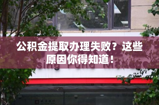 惠安公积金提取办理失败？这些原因你得知道！
