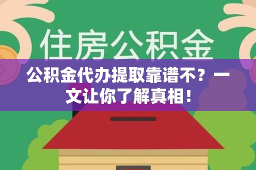 惠安公积金代办提取靠谱不？一文让你了解真相！