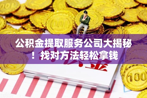惠安公积金提取服务公司大揭秘！找对方法轻松拿钱