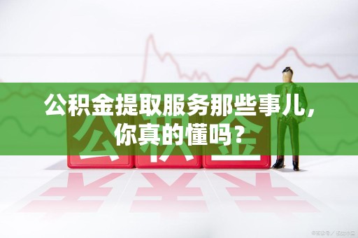 惠安公积金提取服务那些事儿，你真的懂吗？