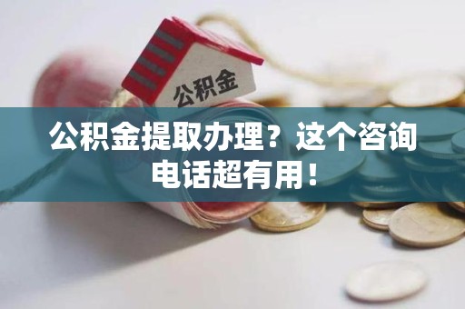 惠安公积金提取办理？这个咨询电话超有用！