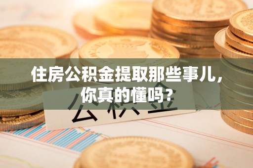 惠安住房公积金提取那些事儿,你真的懂吗? 惠安住房公积金提取那些事儿,你真的懂吗?